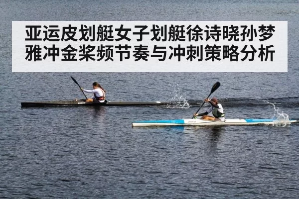 亚运皮划艇女子划艇徐诗晓孙梦雅冲金桨频节奏与冲刺策略分析