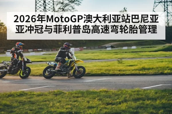 2026年MotoGP澳大利亚站巴尼亚亚冲冠与菲利普岛高速弯轮胎管理