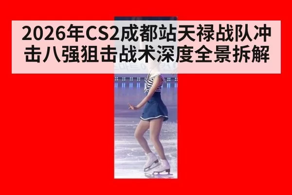 2026年CS2成都站天禄战队冲击八强狙击战术深度全景拆解