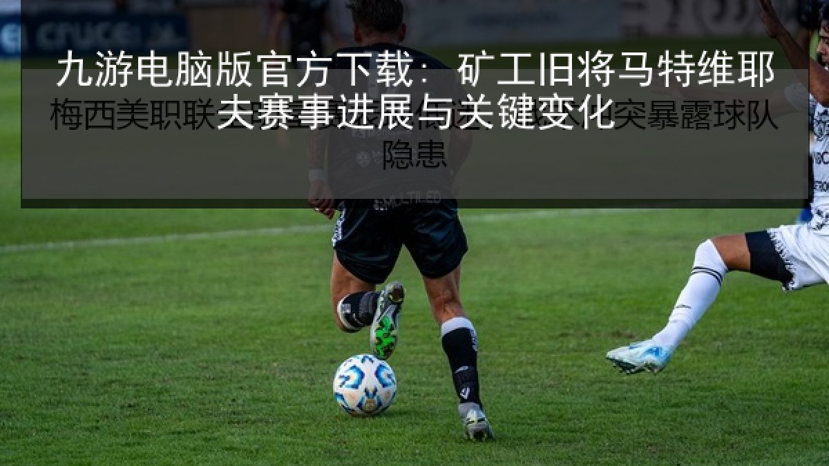 九游电脑版官方下载: 矿工旧将马特维耶夫赛事进展与关键变化 九游电脑版官方下载: 矿工旧将马特维耶夫赛事进展与关键变化